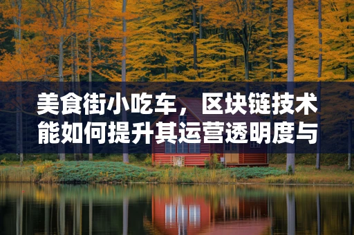 美食街小吃车，区块链技术能如何提升其运营透明度与食品安全？