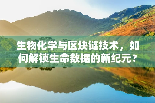 生物化学与区块链技术，如何解锁生命数据的新纪元？