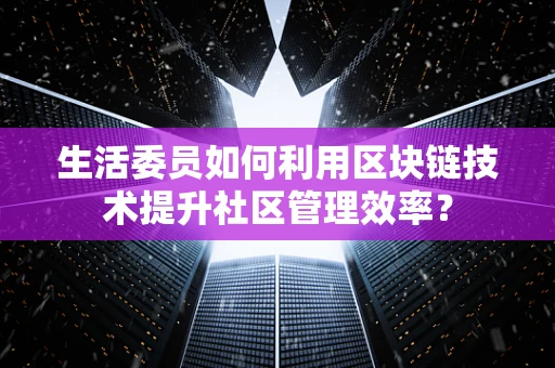 生活委员如何利用区块链技术提升社区管理效率？