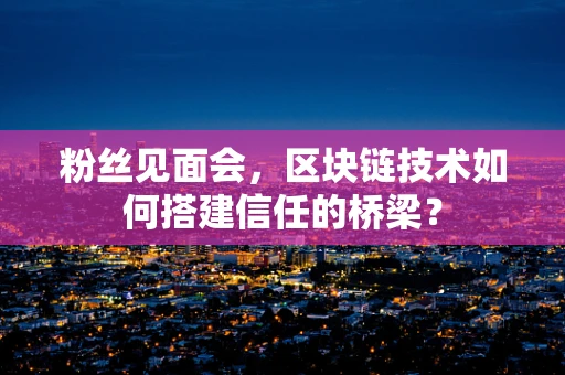 粉丝见面会，区块链技术如何搭建信任的桥梁？