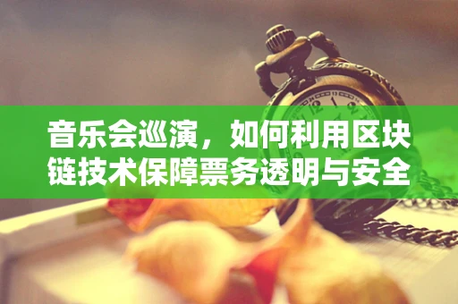 音乐会巡演，如何利用区块链技术保障票务透明与安全？