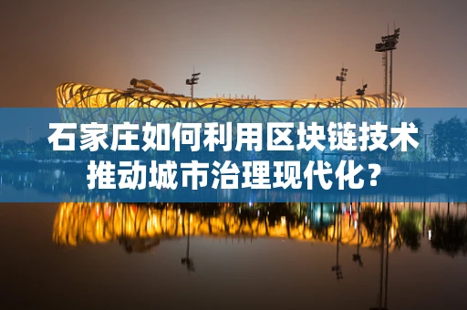石家庄如何利用区块链技术推动城市治理现代化？