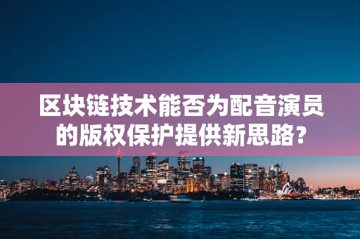 区块链技术能否为配音演员的版权保护提供新思路？