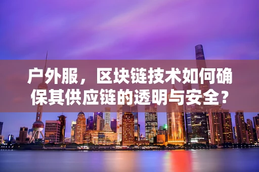 户外服，区块链技术如何确保其供应链的透明与安全？