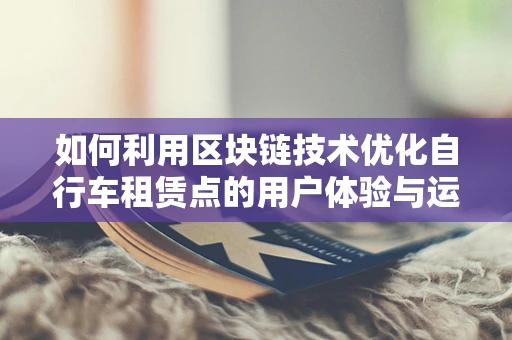 如何利用区块链技术优化自行车租赁点的用户体验与运营效率？
