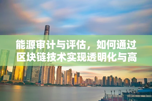 能源审计与评估，如何通过区块链技术实现透明化与高效管理？