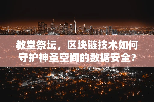 教堂祭坛，区块链技术如何守护神圣空间的数据安全？
