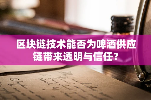 区块链技术能否为啤酒供应链带来透明与信任？