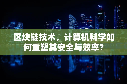 区块链技术，计算机科学如何重塑其安全与效率？