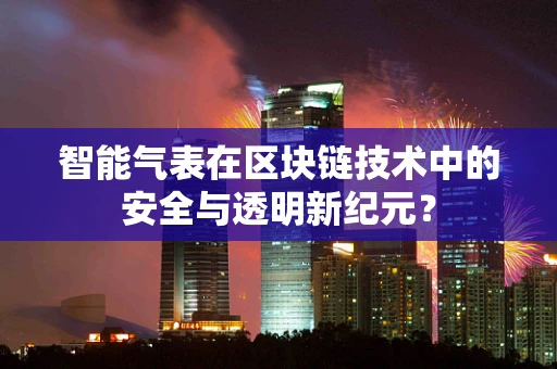智能气表在区块链技术中的安全与透明新纪元？