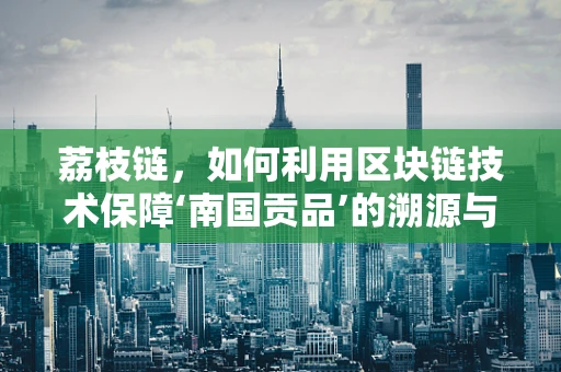 荔枝链，如何利用区块链技术保障‘南国贡品’的溯源与安全？