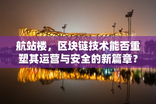 航站楼，区块链技术能否重塑其运营与安全的新篇章？