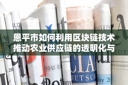 恩平市如何利用区块链技术推动农业供应链的透明化与效率提升？