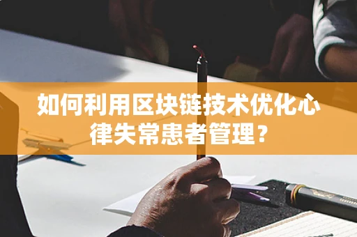 如何利用区块链技术优化心律失常患者管理？