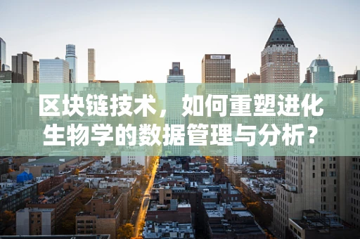 区块链技术，如何重塑进化生物学的数据管理与分析？