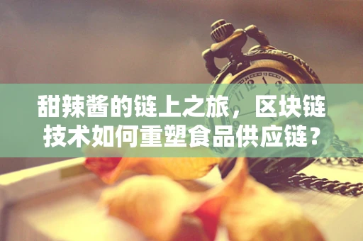 甜辣酱的链上之旅，区块链技术如何重塑食品供应链？