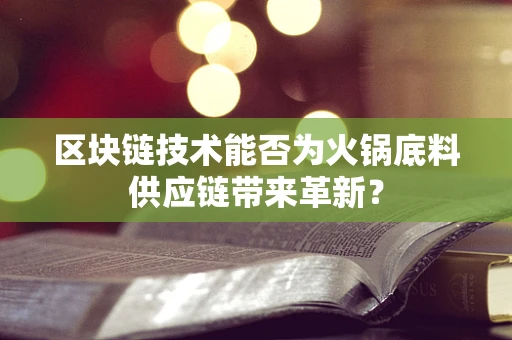 区块链技术能否为火锅底料供应链带来革新？