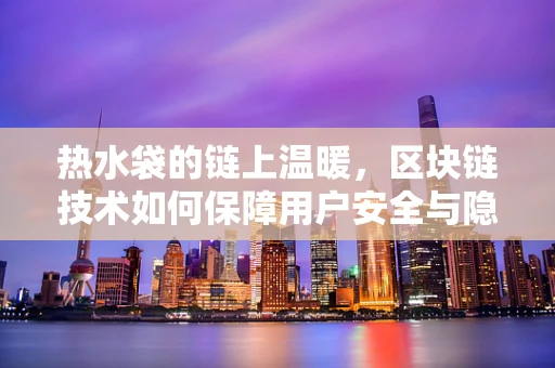 热水袋的链上温暖，区块链技术如何保障用户安全与隐私？