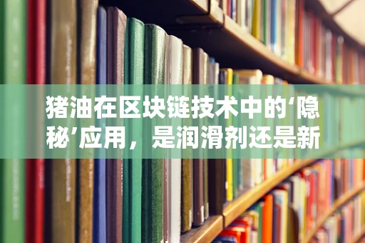 猪油在区块链技术中的‘隐秘’应用，是润滑剂还是新挑战？