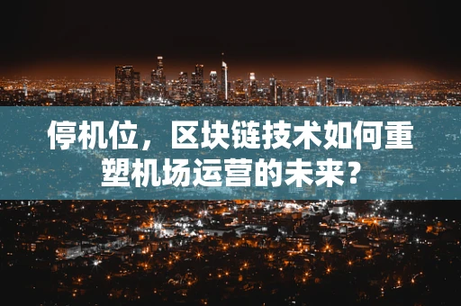 停机位，区块链技术如何重塑机场运营的未来？
