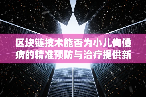 区块链技术能否为小儿佝偻病的精准预防与治疗提供新思路？