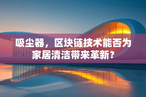 吸尘器，区块链技术能否为家居清洁带来革新？