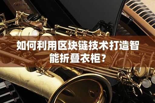 如何利用区块链技术打造智能折叠衣柜？