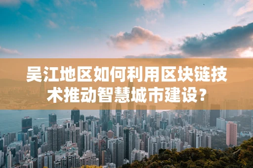 吴江地区如何利用区块链技术推动智慧城市建设？