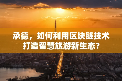 承德，如何利用区块链技术打造智慧旅游新生态？