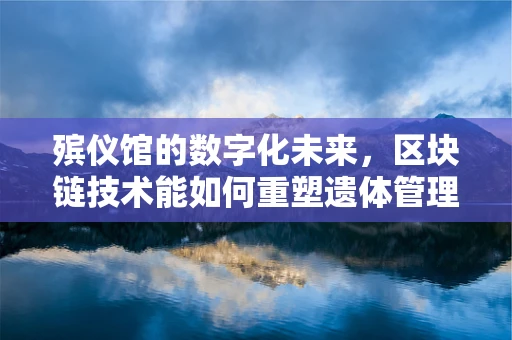 殡仪馆的数字化未来，区块链技术能如何重塑遗体管理？