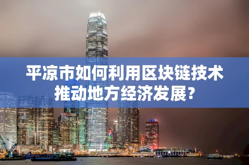 平凉市如何利用区块链技术推动地方经济发展？