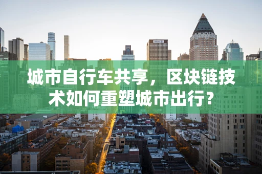 城市自行车共享，区块链技术如何重塑城市出行？