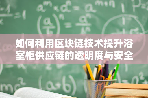 如何利用区块链技术提升浴室柜供应链的透明度与安全性？