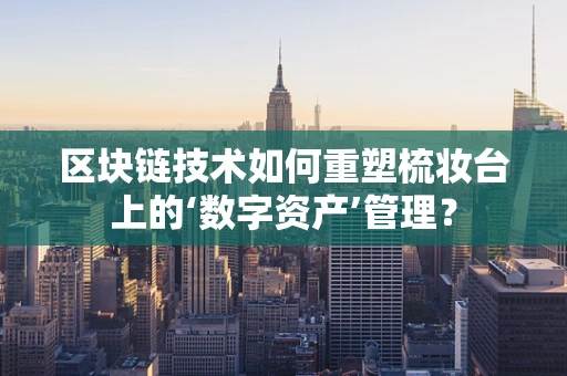 区块链技术如何重塑梳妆台上的‘数字资产’管理？