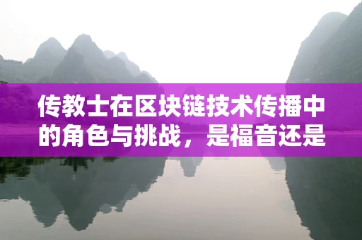 传教士在区块链技术传播中的角色与挑战，是福音还是迷雾？