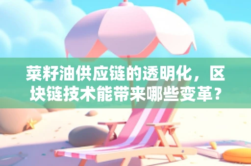 菜籽油供应链的透明化，区块链技术能带来哪些变革？