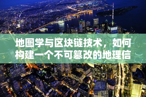 地图学与区块链技术，如何构建一个不可篡改的地理信息世界？