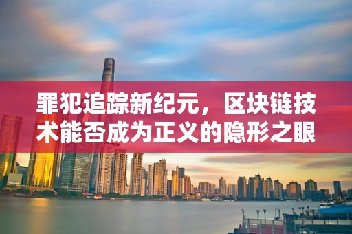 罪犯追踪新纪元，区块链技术能否成为正义的隐形之眼？