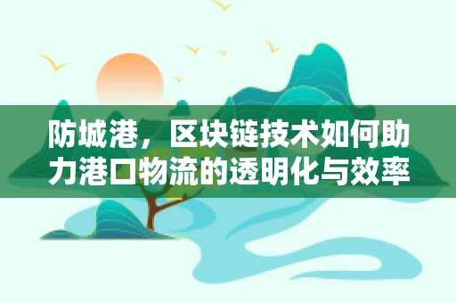 防城港，区块链技术如何助力港口物流的透明化与效率提升？