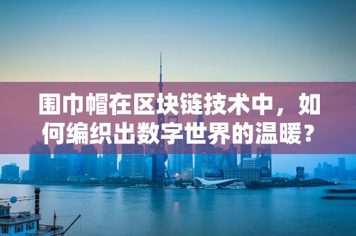 围巾帽在区块链技术中，如何编织出数字世界的温暖？