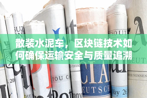 散装水泥车，区块链技术如何确保运输安全与质量追溯？