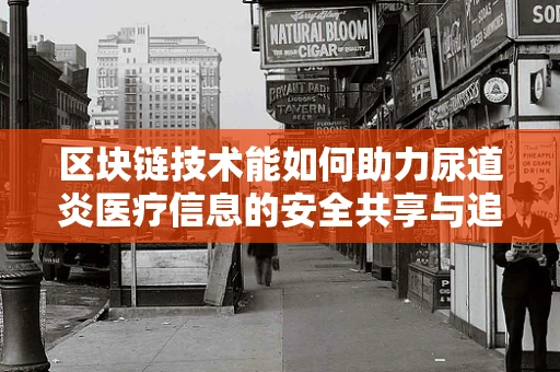 区块链技术能如何助力尿道炎医疗信息的安全共享与追踪？