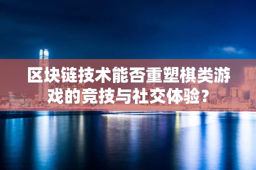 区块链技术能否重塑棋类游戏的竞技与社交体验？