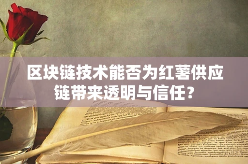 区块链技术能否为红薯供应链带来透明与信任？