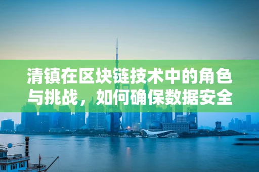 清镇在区块链技术中的角色与挑战，如何确保数据安全与透明？