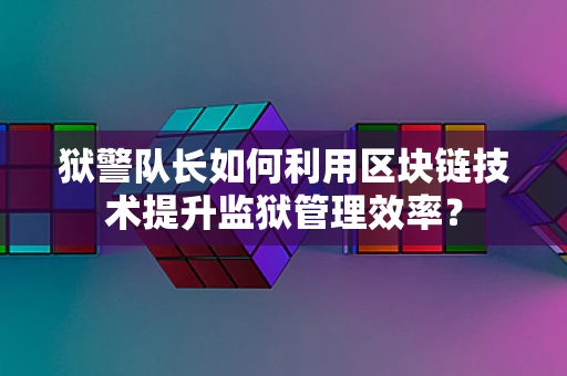 狱警队长如何利用区块链技术提升监狱管理效率？