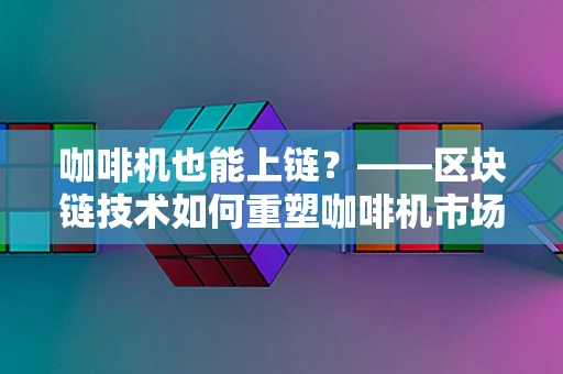 咖啡机也能上链？——区块链技术如何重塑咖啡机市场