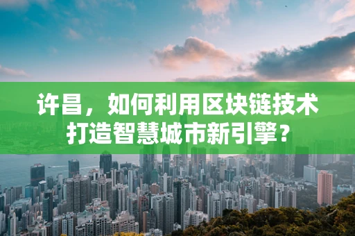 许昌，如何利用区块链技术打造智慧城市新引擎？