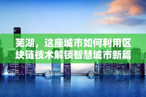 芜湖，这座城市如何利用区块链技术解锁智慧城市新篇章？