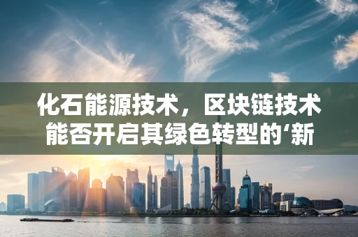 化石能源技术，区块链技术能否开启其绿色转型的‘新纪元’？